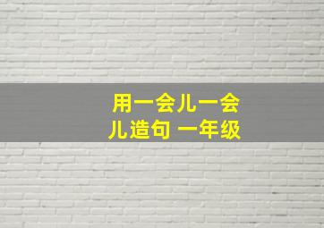 用一会儿一会儿造句 一年级